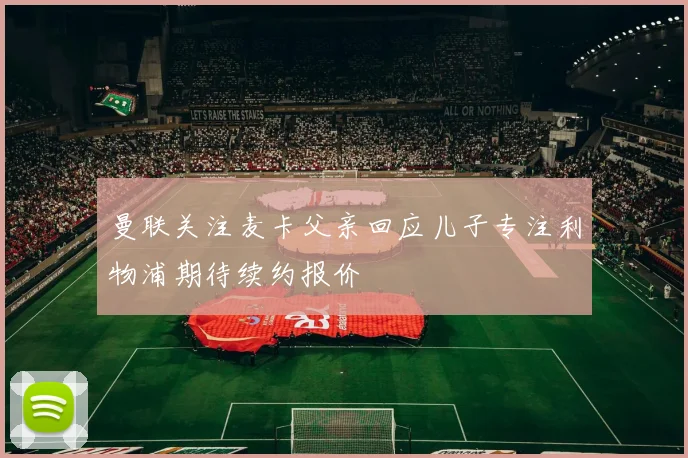 曼联关注麦卡父亲回应儿子专注利物浦期待续约报价