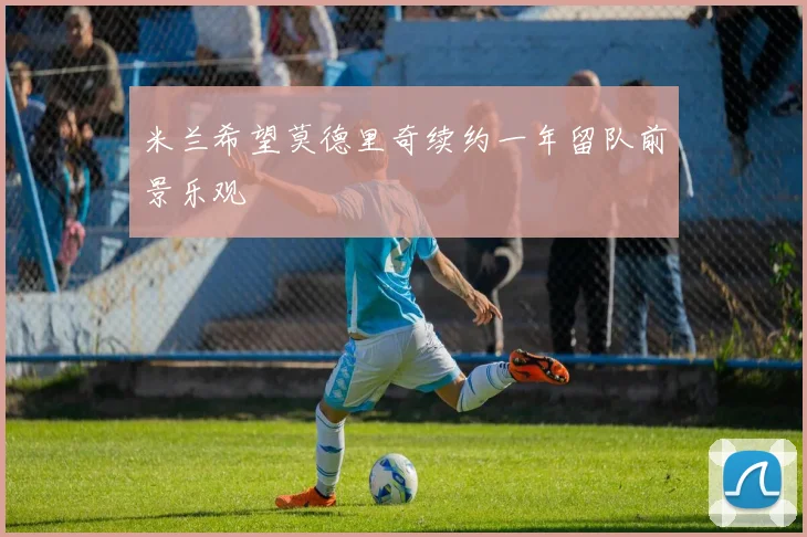 米兰希望莫德里奇续约一年留队前景乐观