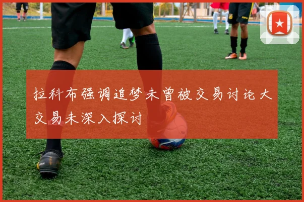 拉科布强调追梦未曾被交易讨论大交易未深入探讨