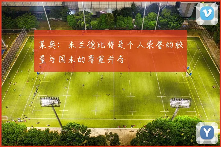 莱奥：米兰德比将是个人荣誉的较量与国米的尊重并存