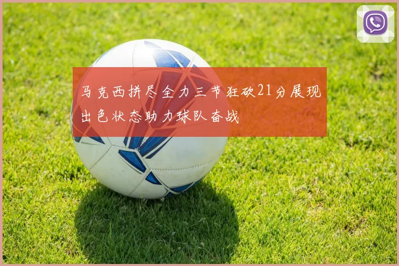 马克西拼尽全力三节狂砍21分展现出色状态助力球队奋战