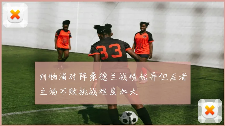 利物浦对阵桑德兰战绩优异但后者主场不败挑战难度加大