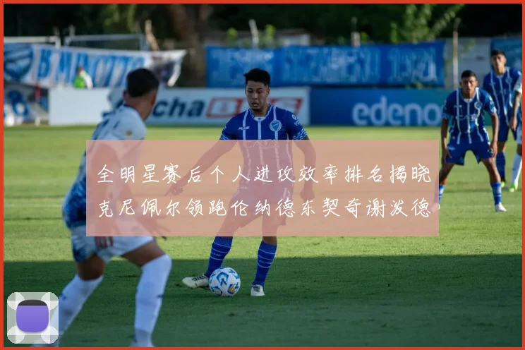 全明星赛后个人进攻效率排名揭晓克尼佩尔领跑伦纳德东契奇谢泼德紧随其后