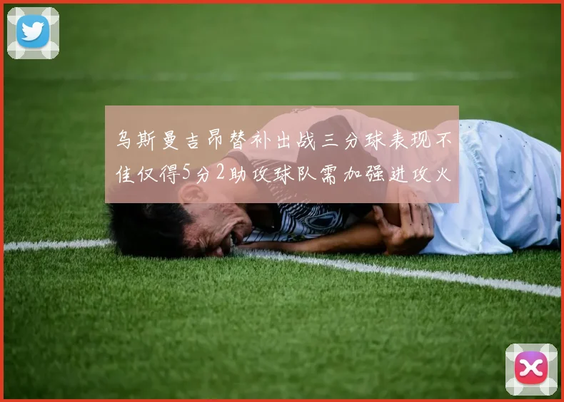 乌斯曼吉昂替补出战三分球表现不佳仅得5分2助攻球队需加强进攻火力