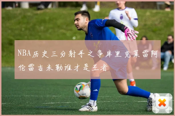 NBA历史三分射手之争库里克莱雷阿伦雷吉米勒谁才是王者