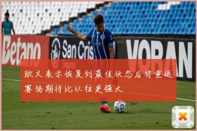 欧文表示恢复到最佳状态后将重返赛场期待比以往更强大