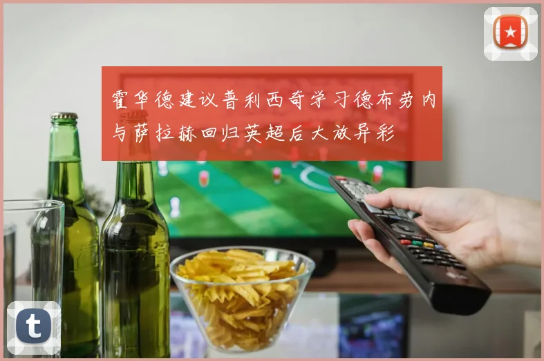 霍华德建议普利西奇学习德布劳内与萨拉赫回归英超后大放异彩