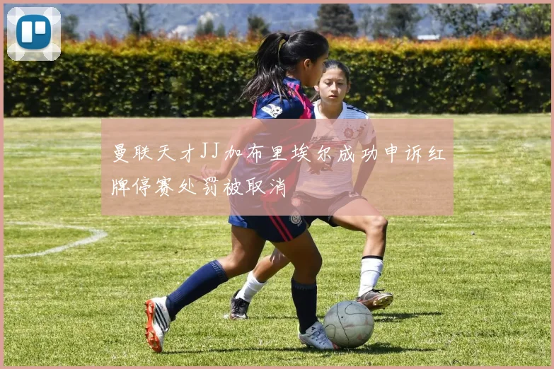曼联天才JJ加布里埃尔成功申诉红牌停赛处罚被取消