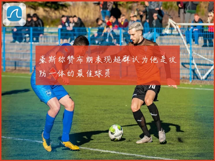 豪斯称赞布朗表现超群认为他是攻防一体的最佳球员