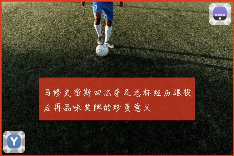 马修史密斯回忆夺足总杯经历退役后再品味奖牌的珍贵意义
