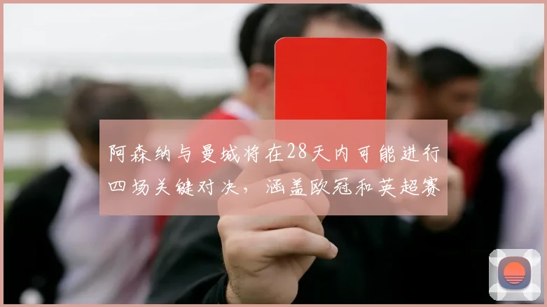 阿森纳与曼城将在28天内可能进行四场关键对决，涵盖欧冠和英超赛事