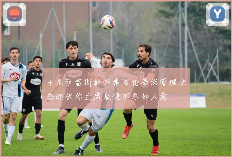 卡尼萨雷斯批评弗洛伦蒂诺管理状态起伏称主席表现不尽如人意