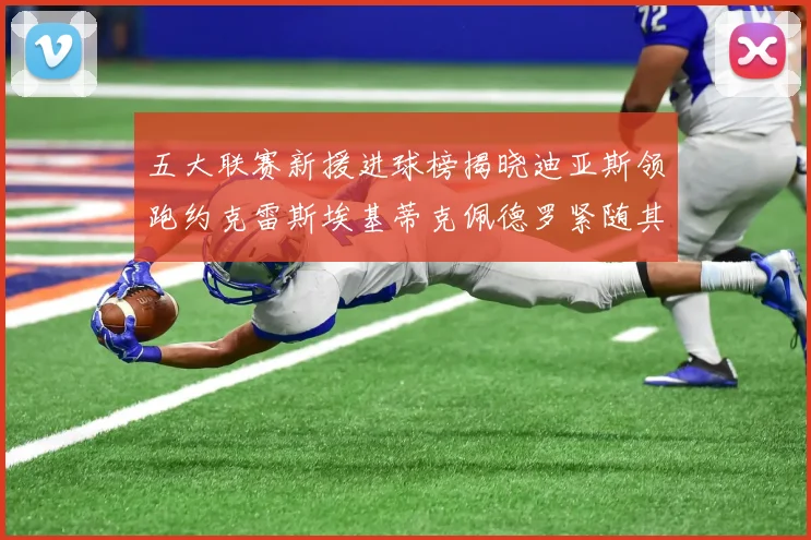 五大联赛新援进球榜揭晓迪亚斯领跑约克雷斯埃基蒂克佩德罗紧随其后