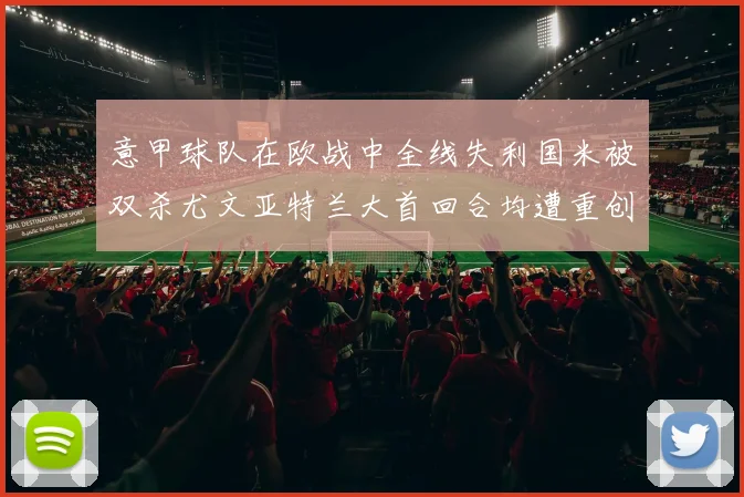 意甲球队在欧战中全线失利国米被双杀尤文亚特兰大首回合均遭重创